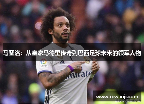 马塞洛：从皇家马德里传奇到巴西足球未来的领军人物