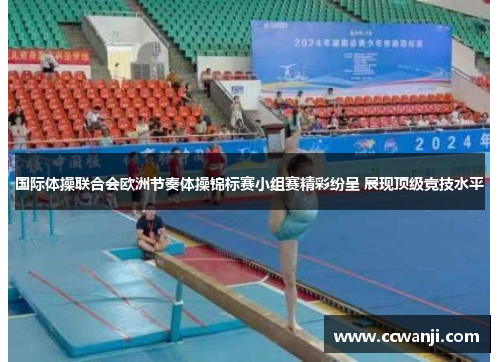 国际体操联合会欧洲节奏体操锦标赛小组赛精彩纷呈 展现顶级竞技水平