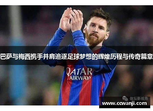 巴萨与梅西携手并肩追逐足球梦想的辉煌历程与传奇篇章