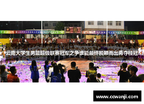 云南大学生男篮超级联赛冠军之争谁能最终脱颖而出勇夺桂冠