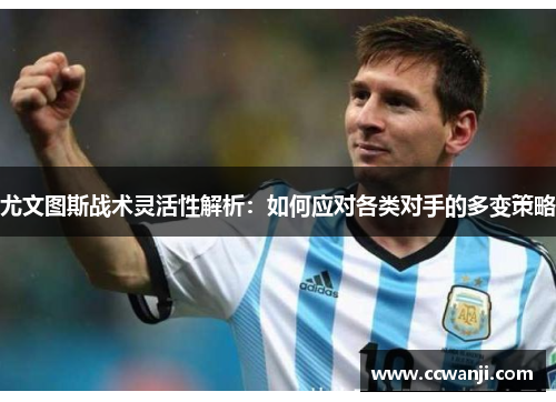 尤文图斯战术灵活性解析：如何应对各类对手的多变策略