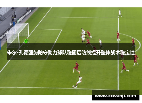 朱尔·孔德强势防守助力球队稳固后防线提升整体战术稳定性