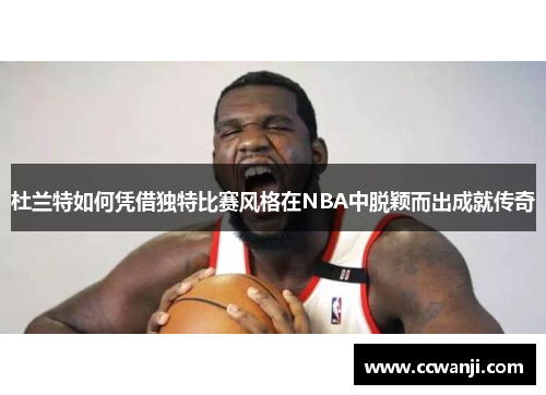 杜兰特如何凭借独特比赛风格在NBA中脱颖而出成就传奇