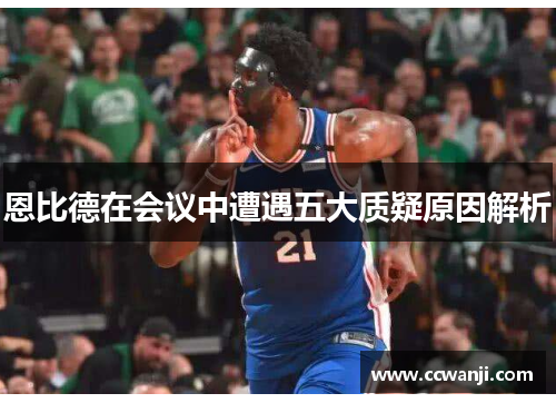 恩比德在会议中遭遇五大质疑原因解析