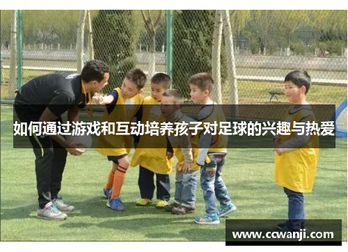 如何通过游戏和互动培养孩子对足球的兴趣与热爱