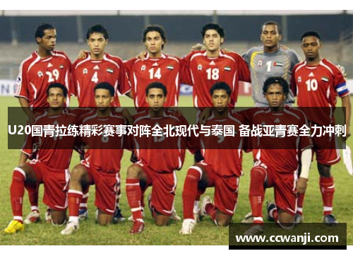 U20国青拉练精彩赛事对阵全北现代与泰国 备战亚青赛全力冲刺