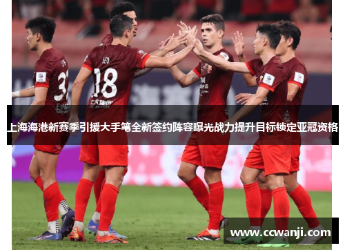 上海海港新赛季引援大手笔全新签约阵容曝光战力提升目标锁定亚冠资格