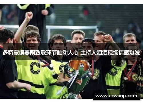 多特蒙德赛前致敬环节触动人心 主持人泪洒现场情感爆发