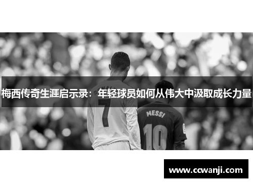 梅西传奇生涯启示录：年轻球员如何从伟大中汲取成长力量