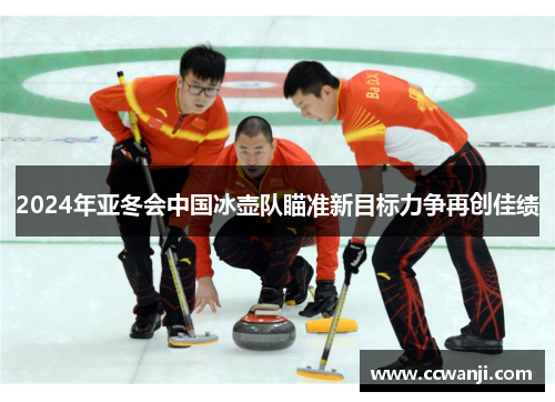 2024年亚冬会中国冰壶队瞄准新目标力争再创佳绩