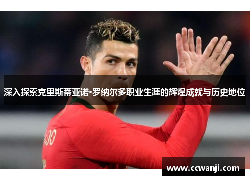 深入探索克里斯蒂亚诺·罗纳尔多职业生涯的辉煌成就与历史地位