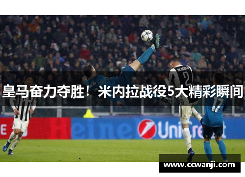 皇马奋力夺胜！米内拉战役5大精彩瞬间