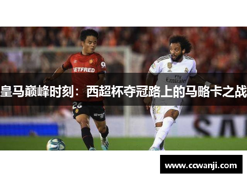 皇马巅峰时刻：西超杯夺冠路上的马略卡之战