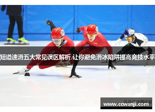 短道速滑五大常见误区解析 让你避免滑冰陷阱提高竞技水平