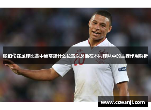 张伯伦在足球比赛中通常踢什么位置以及他在不同球队中的主要作用解析