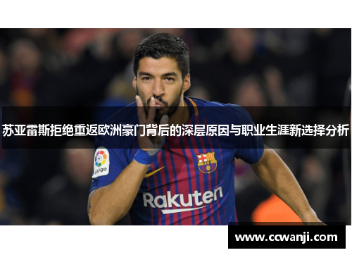 苏亚雷斯拒绝重返欧洲豪门背后的深层原因与职业生涯新选择分析