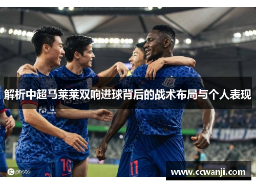 解析中超马莱莱双响进球背后的战术布局与个人表现
