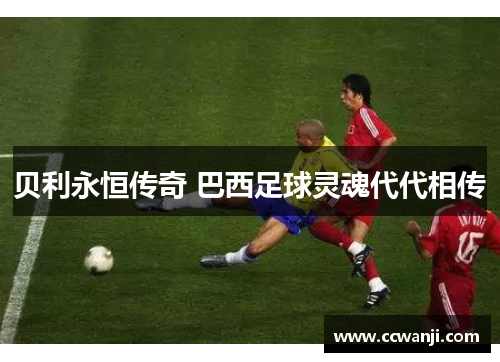 贝利永恒传奇 巴西足球灵魂代代相传 贝利永恒传奇 巴西足球灵魂代代相传